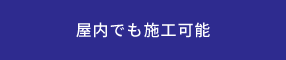 屋内でも施工可能